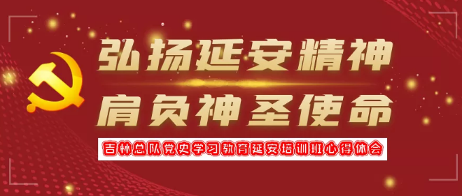 弘扬延安精神 肩负神圣使命 | 吉林总队党史学习教育延安培训班心得体会