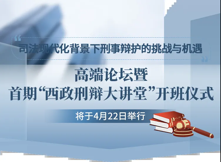 “司法现代化背景下刑事辩护的挑战与机遇”高端论坛暨首期“西政刑辩大讲堂”开班仪式将于4月22日举行